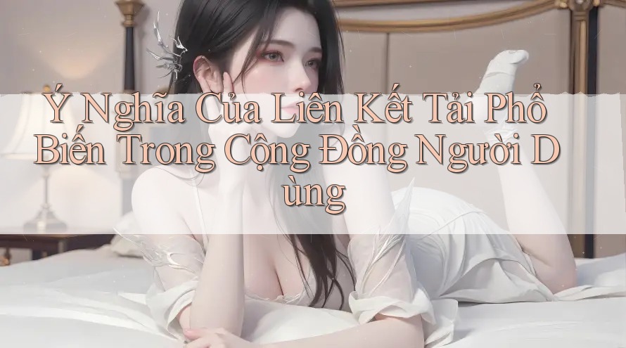 Ý Nghĩa Của Liên Kết Tải Phổ Biến Trong Cộng Đồng Người Dùng Ý Nghĩa Của Liên Kết Tải Phổ Biến Trong Cộng Đồng Người Dùng