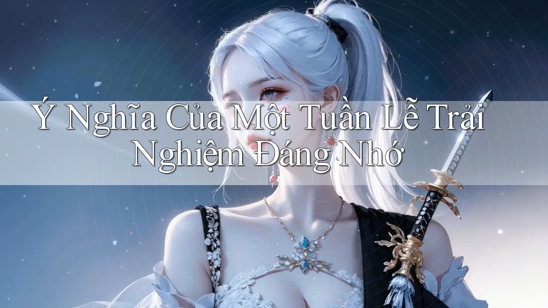 Ý Nghĩa Của Một Tuần Lễ Trải Nghiệm Đáng Nhớ Ý Nghĩa Của Một Tuần Lễ Trải Nghiệm Đáng Nhớ