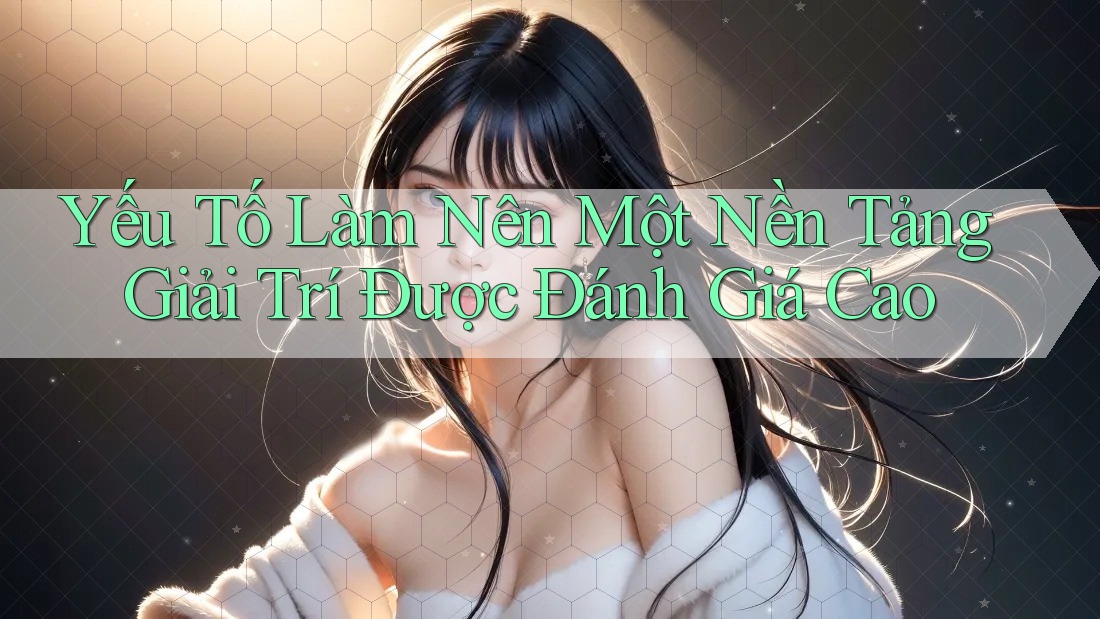 Yếu Tố Làm Nên Một Nền Tảng Giải Trí Được Đánh Giá Cao Yếu Tố Làm Nên Một Nền Tảng Giải Trí Được Đánh Giá Cao